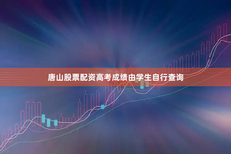 唐山股票配资高考成绩由学生自行查询