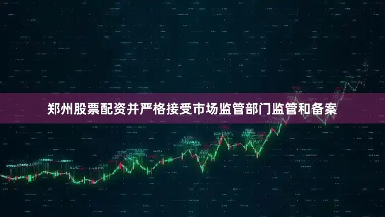 郑州股票配资并严格接受市场监管部门监管和备案