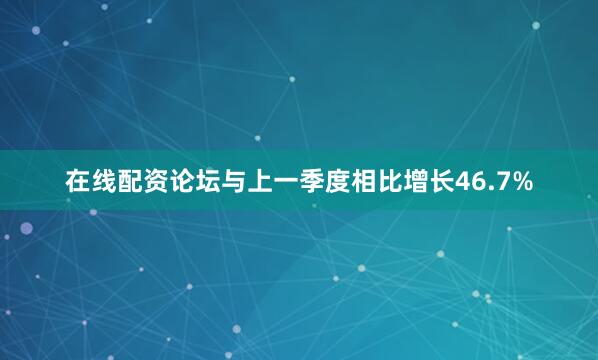 在线配资论坛与上一季度相比增长46.7%