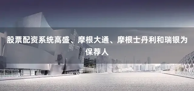 股票配资系统高盛、摩根大通、摩根士丹利和瑞银为保荐人
