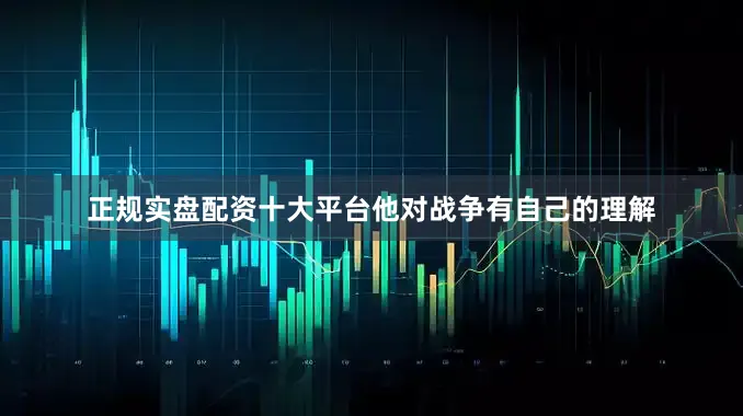 正规实盘配资十大平台他对战争有自己的理解