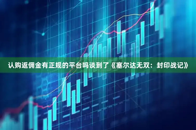 认购返佣金有正规的平台吗谈到了《塞尔达无双：封印战记》