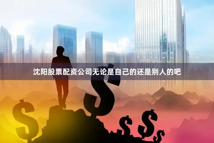 沈阳股票配资公司无论是自己的还是别人的吧