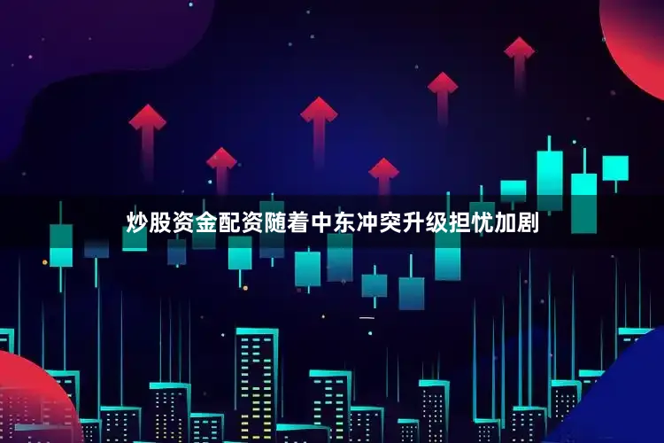 炒股资金配资随着中东冲突升级担忧加剧