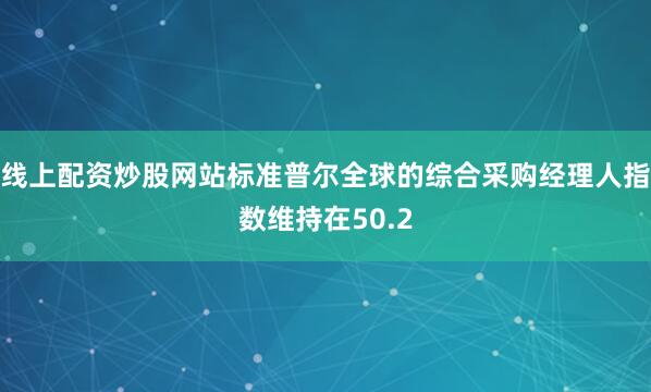 线上配资炒股网站标准普尔全球的综合采购经理人指数维持在50.2