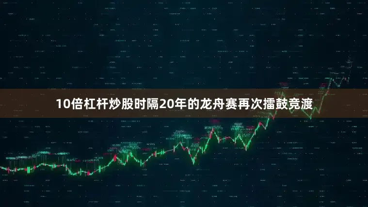 10倍杠杆炒股时隔20年的龙舟赛再次擂鼓竞渡