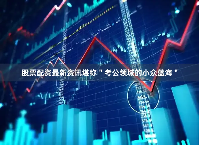 股票配资最新资讯堪称＂考公领域的小众蓝海＂