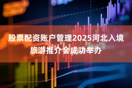 股票配资账户管理2025河北入境旅游推介会成功举办