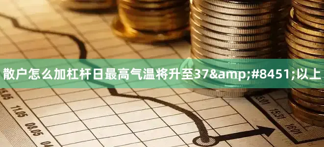 散户怎么加杠杆日最高气温将升至37&#8451;以上