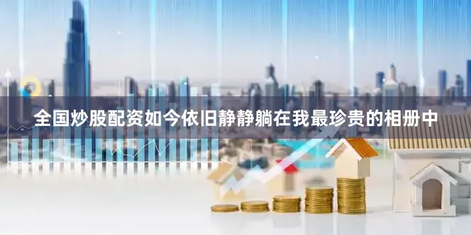 全国炒股配资如今依旧静静躺在我最珍贵的相册中