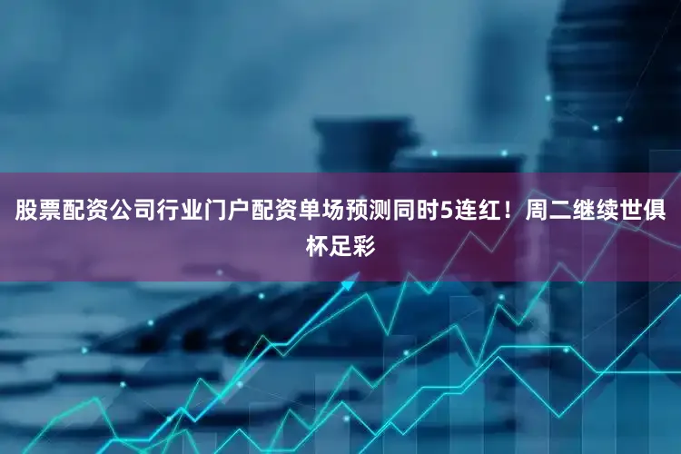 股票配资公司行业门户配资单场预测同时5连红！周二继续世俱杯足彩