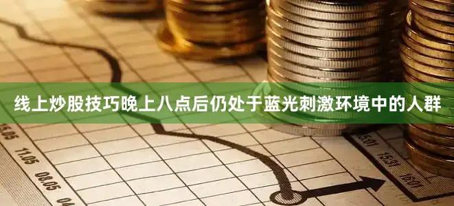 线上炒股技巧晚上八点后仍处于蓝光刺激环境中的人群