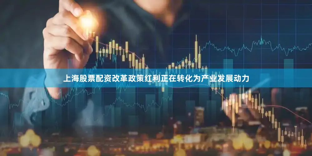 上海股票配资改革政策红利正在转化为产业发展动力