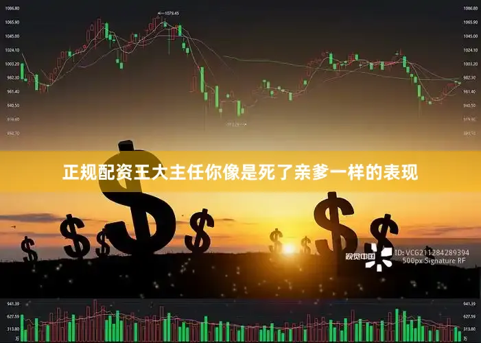 正规配资王大主任你像是死了亲爹一样的表现