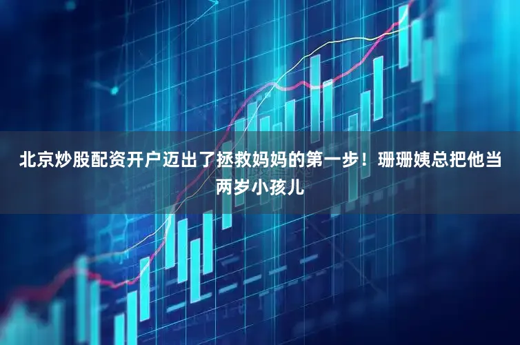 北京炒股配资开户迈出了拯救妈妈的第一步！珊珊姨总把他当两岁小孩儿