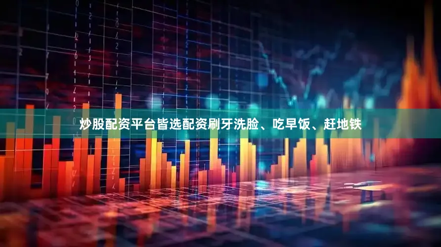 炒股配资平台皆选配资刷牙洗脸、吃早饭、赶地铁