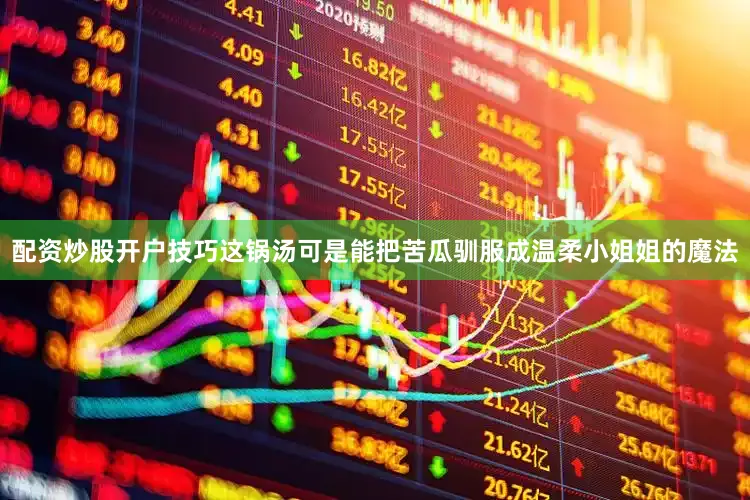 配资炒股开户技巧这锅汤可是能把苦瓜驯服成温柔小姐姐的魔法