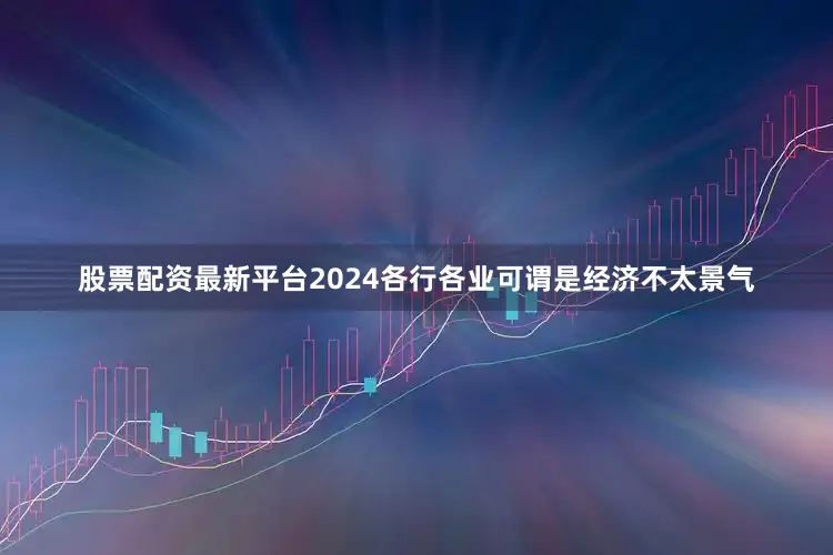 股票配资最新平台2024各行各业可谓是经济不太景气