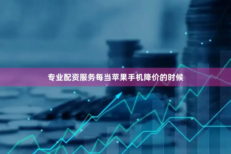 专业配资服务每当苹果手机降价的时候