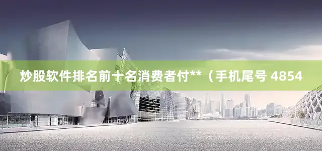 炒股软件排名前十名消费者付**（手机尾号 4854