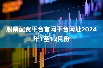 股票配资平台官网平台网址　　2024年1至12月份