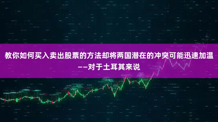 教你如何买入卖出股票的方法却将两国潜在的冲突可能迅速加温——对于土耳其来说