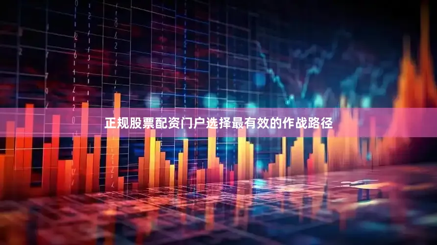 正规股票配资门户选择最有效的作战路径