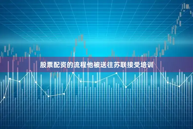 股票配资的流程他被送往苏联接受培训