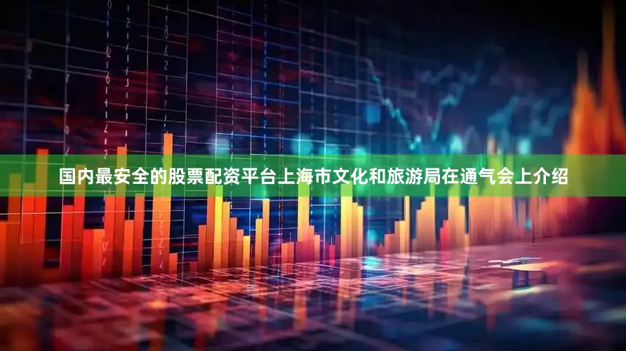 国内最安全的股票配资平台上海市文化和旅游局在通气会上介绍
