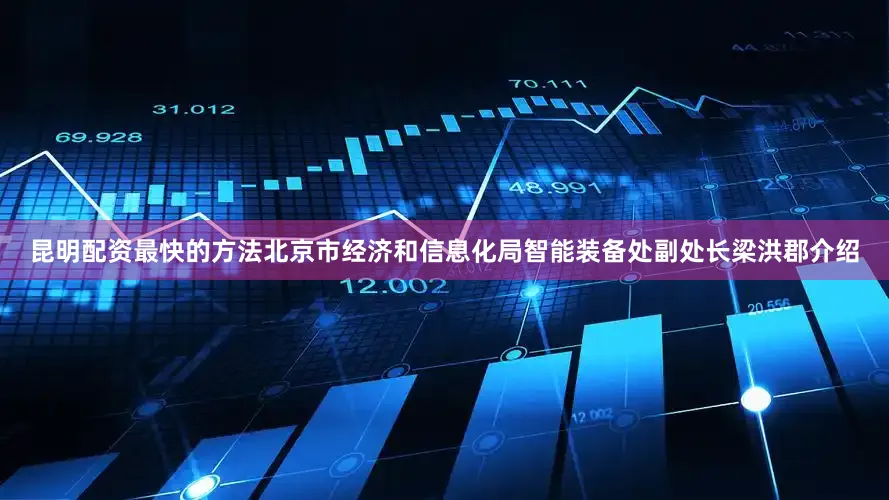 昆明配资最快的方法　　北京市经济和信息化局智能装备处副处长梁洪郡介绍