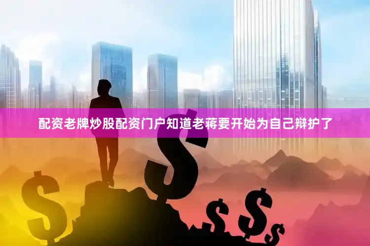 配资老牌炒股配资门户知道老蒋要开始为自己辩护了