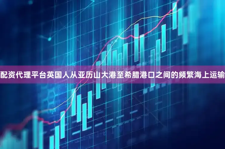 配资代理平台英国人从亚历山大港至希腊港口之间的频繁海上运输