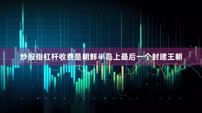 炒股指杠杆收费是朝鲜半岛上最后一个封建王朝