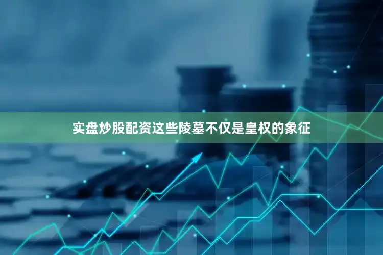 实盘炒股配资这些陵墓不仅是皇权的象征