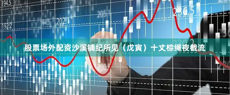 股票场外配资沙溪铺纪所见(戊寅)十丈棕绳夜截流