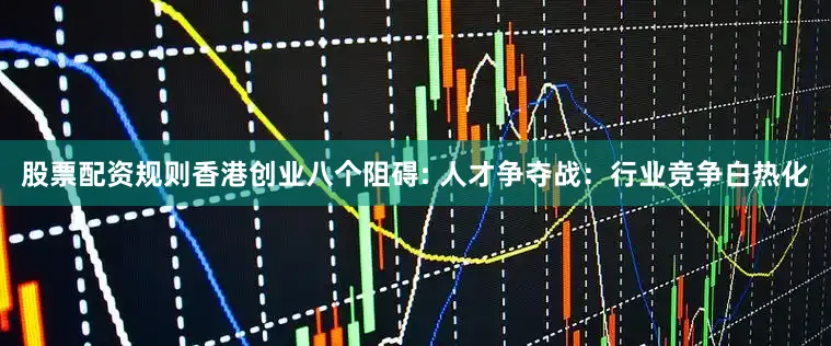 股票配资规则香港创业八个阻碍: 人才争夺战：行业竞争白热化