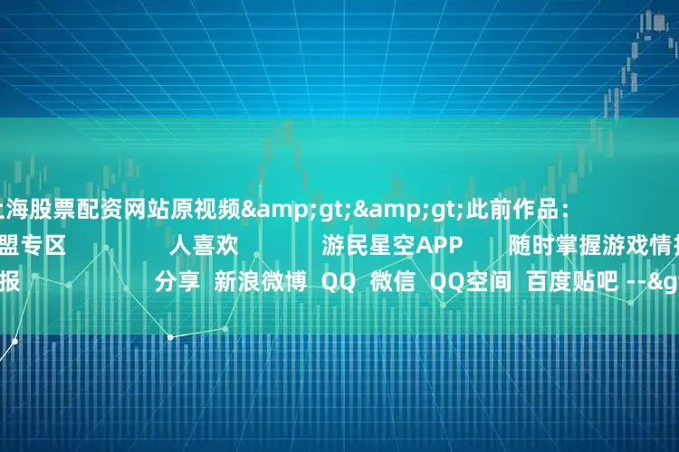 上海股票配资网站原视频>>此前作品: 更多相关资讯请关注:英雄联盟专区 人喜欢 游民星空APP 随时掌握游戏情报 分享 新浪微博 QQ 微信 QQ空间 百度贴吧 --> 举报|收藏|