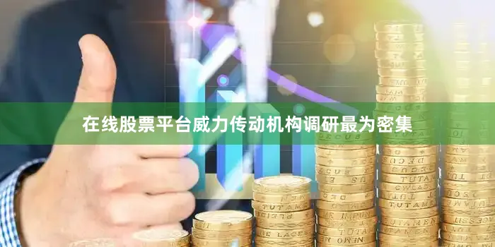 在线股票平台威力传动机构调研最为密集