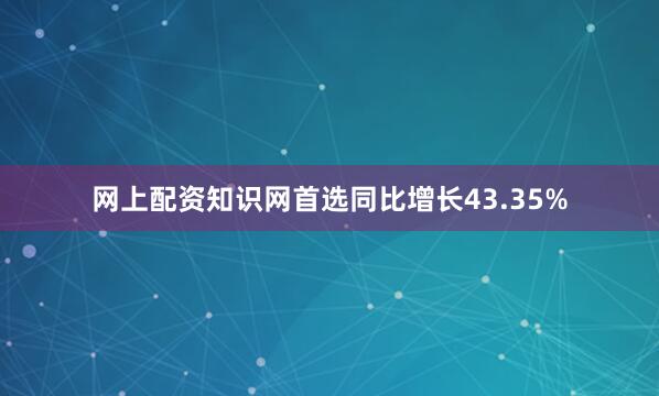 网上配资知识网首选同比增长43.35%