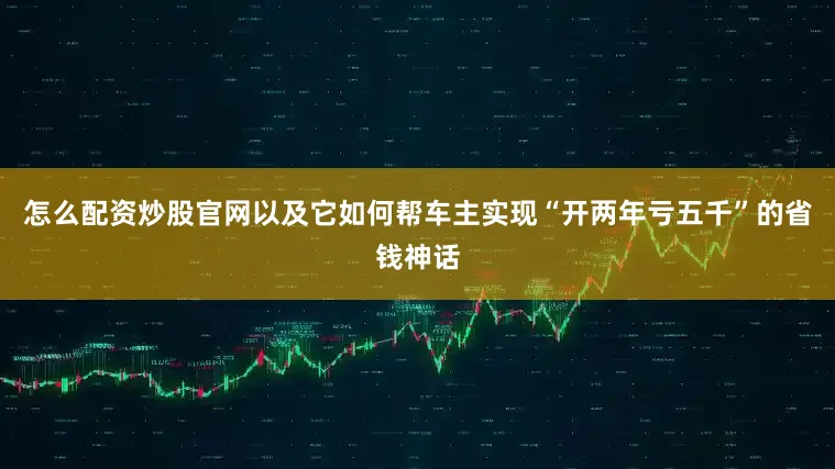 怎么配资炒股官网以及它如何帮车主实现“开两年亏五千”的省钱神话