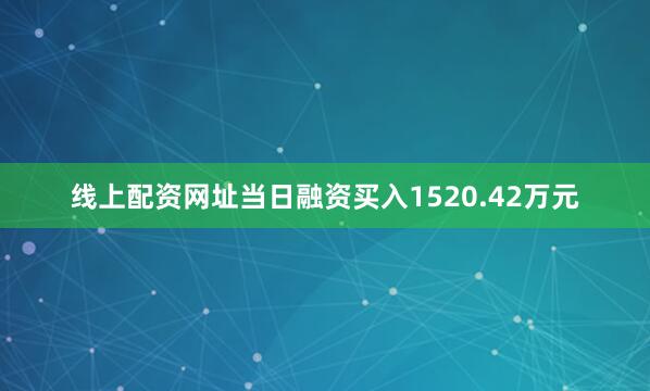 线上配资网址当日融资买入1520.42万元