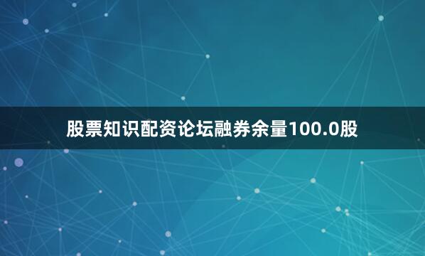 股票知识配资论坛融券余量100.0股