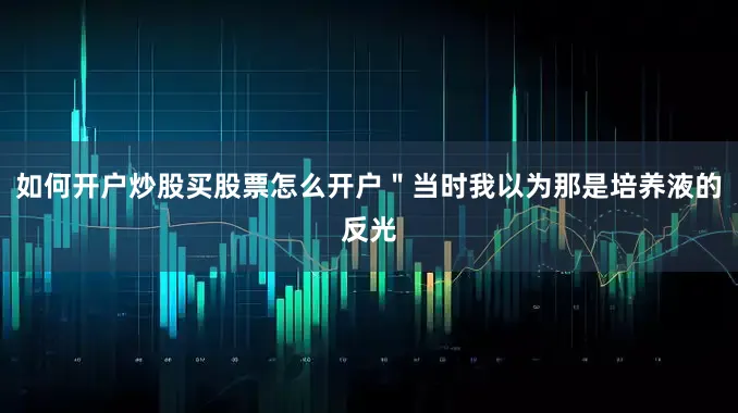 如何开户炒股买股票怎么开户＂当时我以为那是培养液的反光
