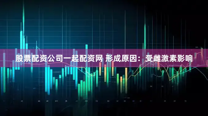 股票配资公司一起配资网 形成原因：受雌激素影响