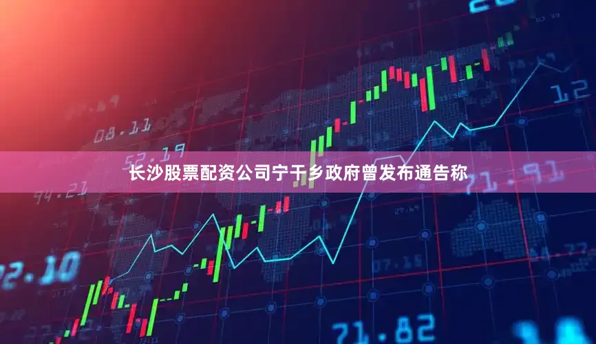长沙股票配资公司宁干乡政府曾发布通告称