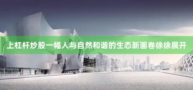 上杠杆炒股一幅人与自然和谐的生态新画卷徐徐展开