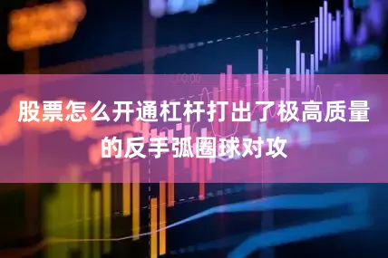 股票怎么开通杠杆打出了极高质量的反手弧圈球对攻