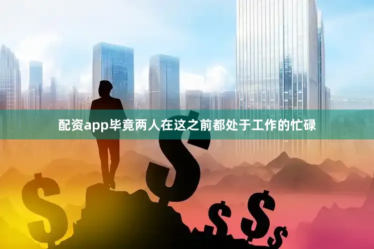 配资app毕竟两人在这之前都处于工作的忙碌