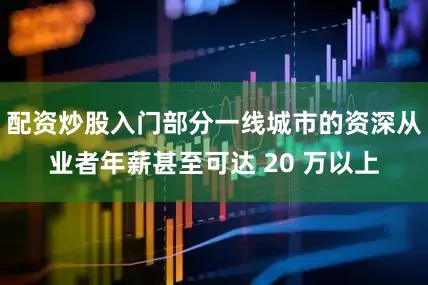 配资炒股入门部分一线城市的资深从业者年薪甚至可达 20 万以上