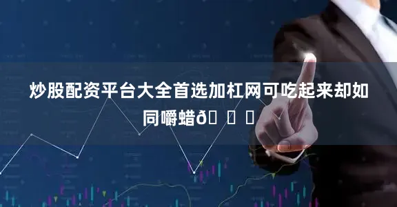 炒股配资平台大全首选加杠网可吃起来却如同嚼蜡💔